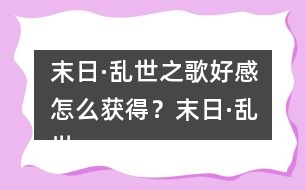 末日·亂世之歌好感怎么獲得？末日·亂世之歌好感攻略