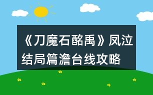 《刀魔石酩禹》鳳泣結局篇澹臺線攻略