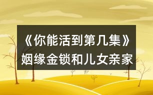 《你能活到第幾集》姻緣金鎖和兒女親家關系攻略