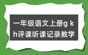 一年級(jí)語(yǔ)文上冊(cè)g k h評(píng)課聽課記錄教學(xué)反思一