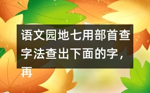 語文園地七用部首查字法查出下面的字，再填一填 。