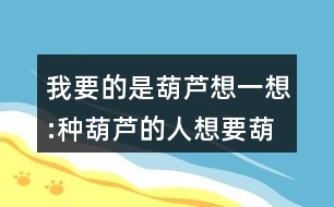 我要的是葫蘆想一想:種葫蘆的人想要葫蘆，為什么最后卻一個都沒有得到？