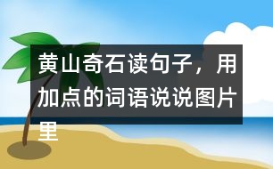 黃山奇石讀句子，用加點的詞語說說圖片里的石頭，在選一張圖片寫下來。