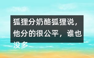狐貍分奶酪狐貍說，他分的很公平，誰也沒多吃一口，誰也沒少吃一口。你同意狐貍的說法嗎？如果你是小熊，會怎么做？