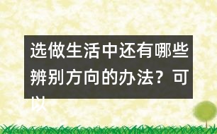 選做生活中還有哪些辨別方向的辦法？可以請(qǐng)教周圍的人