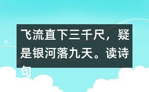 飛流直下三千尺，疑是銀河落九天。讀詩句，想畫面，再用自己的話說一說。