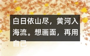 白日依山盡，黃河入海流。想畫面，再用自己的話說一說。