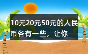 10元、20元、50元的人民幣各有一些，讓你正好拿出100元，可以怎么拿？你能寫出兩種不同的答案嗎？