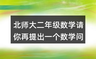 北師大二年級(jí)數(shù)學(xué)請(qǐng)你再提出一個(gè)數(shù)學(xué)問題，并嘗試解答。
