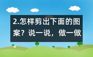 2.怎樣剪出下面的圖案？說一說，做一做。