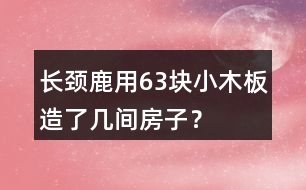 長(zhǎng)頸鹿用63塊小木板造了幾間房子？