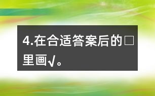 4.在合適答案后的□里畫“√”。