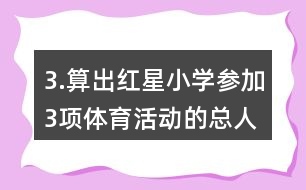 3.算出紅星小學參加3項體育活動的總?cè)藬?shù)。