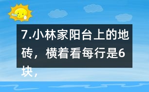 7.小林家陽(yáng)臺(tái)上的地磚，橫著看每行是6塊，豎著看每列是4塊。一共鋪了多少塊地磚?