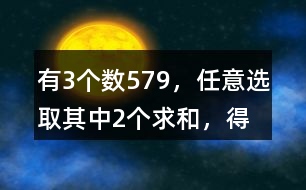 有3個(gè)數(shù)5、7、9，任意選取其中2個(gè)求和，得數(shù)有幾種可能？