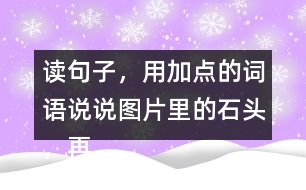 讀句子，用加點(diǎn)的詞語說說圖片里的石頭，再選一張圖片寫下來。