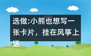 選做:小熊也想寫一張卡片，掛在風(fēng)箏上送給松鼠，請你替他寫一寫吧。