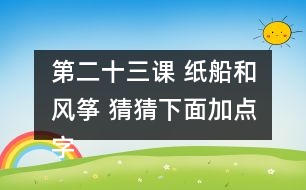 第二十三課 紙船和風(fēng)箏 猜猜下面加點(diǎn)字的讀音，和同學(xué)交流你是怎么猜出來(lái)的。說(shuō)說(shuō)你用這些方法還認(rèn)識(shí)了哪些字。