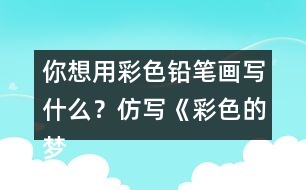 你想用彩色鉛筆畫寫什么？仿寫《彩色的夢》第二小節(jié)的內(nèi)容