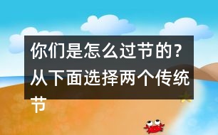 你們是怎么過節(jié)的？從下面選擇兩個傳統(tǒng)節(jié)日來說說