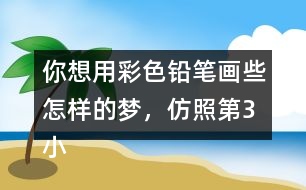 你想用彩色鉛筆畫些怎樣的夢，仿照第3小節(jié)寫一寫