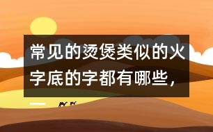 常見(jiàn)的燙煲類似的火字底的字都有哪些，一起來(lái)寫一寫
