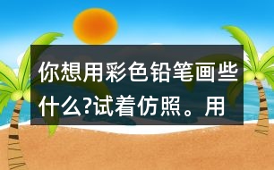 你想用彩色鉛筆畫些什么?試著仿照。用自己的話說一說