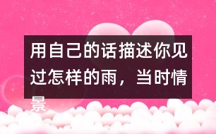 用自己的話描述你見(jiàn)過(guò)怎樣的雨，當(dāng)時(shí)情景是怎樣的