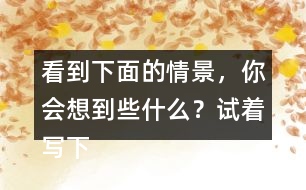 看到下面的情景，你會(huì)想到些什么？試著寫下來(lái)