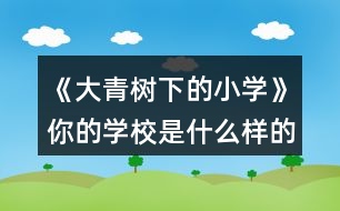 《大青樹(shù)下的小學(xué)》你的學(xué)校是什么樣的？同學(xué)們?cè)趯W(xué)校里做些什么？選擇一個(gè)場(chǎng)景說(shuō)說(shuō)。