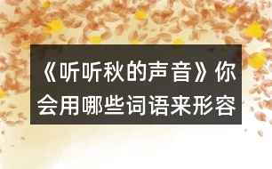 《聽聽秋的聲音》你會(huì)用哪些詞語來形容不同的季節(jié)？寫下來和同學(xué)交流。