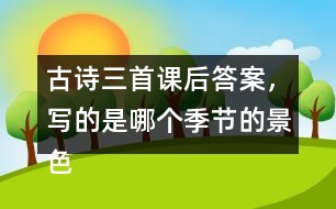 古詩三首課后答案，寫的是哪個(gè)季節(jié)的景色？你是從哪些地方發(fā)現(xiàn)的？