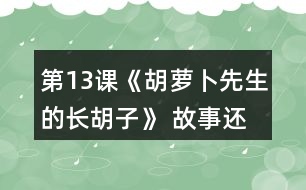 第13課《胡蘿卜先生的長胡子》 故事還沒有結(jié)束，你認(rèn)為后來可能會發(fā)生什么事情？你為什么這樣想？聽老師把故事講完，看看自己的預(yù)測和故事有哪些相同和不同。