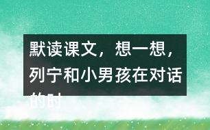 默讀課文，想一想，列寧和小男孩在對(duì)話的時(shí)候，他們各自心里想的是什么？