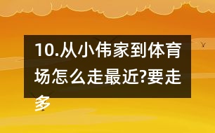 10.從小偉家到體育場怎么走最近?要走多少米?把最近的路線描出來。