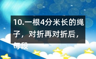 10.一根4分米長的繩子，對折再對折后，每段繩子有多長？