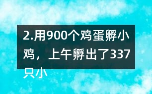 2.用900個雞蛋孵小雞，上午孵出了337只小雞……下午比上午多孵出118只。