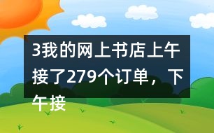 （3）我的網(wǎng)上書(shū)店上午接了279個(gè)訂單，下午接了395個(gè)訂單。