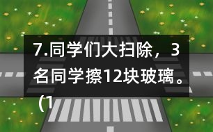 7.同學們大掃除，3名同學擦12塊玻璃。 (1)照這樣計算，6名同學可以擦多少塊玻璃?