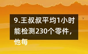 9.王叔叔平均1小時能檢測230個零件，他每天工作8小時，共能檢測多少個零件?