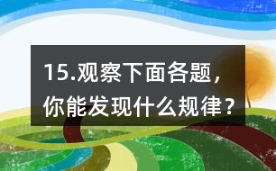 15.觀察下面各題，你能發(fā)現(xiàn)什么規(guī)律？