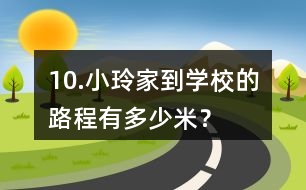 10.小玲家到學(xué)校的路程有多少米？
