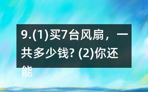 9.(1)買7臺風(fēng)扇，一共多少錢? (2)你還能提出其他數(shù)學(xué)問題并解答嗎?