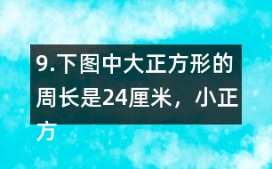 9.下圖中大正方形的周長是24厘米，小正方形的周長是12厘米。