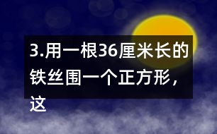 3.用一根36厘米長的鐵絲圍一個(gè)正方形，這個(gè)正方形的邊長是多少厘米?