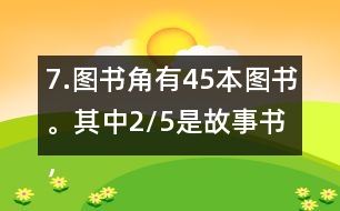 7.圖書角有45本圖書。其中2/5是故事書，故事書有多少本?