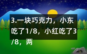 3.一塊巧克力，小東吃了1/8，小紅吃了3/8，兩個一共吃了幾分之幾？