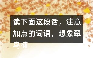 讀下面這段話，注意加點的詞語，想象翠鳥捕魚的情景。