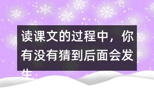 讀課文的過程中，你有沒有猜到后面會發(fā)生什么？和同學交流。