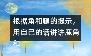 根據(jù)角和腿的提示，用自己的話講講鹿角和鹿腿這個(gè)故事